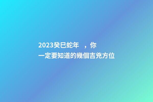 2023癸巳蛇年，你一定要知道的幾個吉兇方位